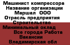 Машинист компрессора › Название организации ­ Маршал, ООО › Отрасль предприятия ­ Строительство › Минимальный оклад ­ 30 000 - Все города Работа » Вакансии   . Владимирская обл.,Вязниковский р-н